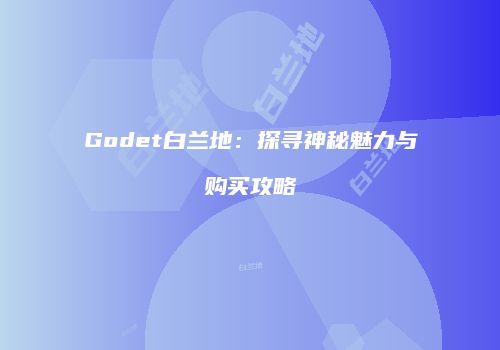 Godet白兰地：探寻神秘魅力与购买攻略