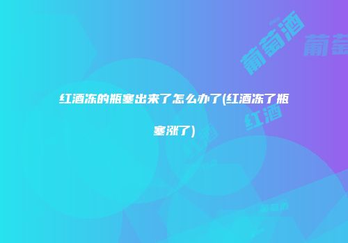 红酒冻的瓶塞出来了怎么办了(红酒冻了瓶塞涨了)