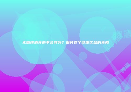 无糖啤酒真的不会胖吗？揭开这个健康饮品的真相