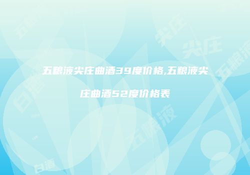 五粮液尖庄曲酒39度价格,五粮液尖庄曲酒52度价格表