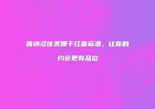 普纳多佳美娜干红葡萄酒，让你的约会更有品位