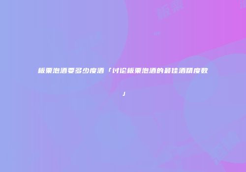 板栗泡酒要多少度酒「讨论板栗泡酒的最佳酒精度数」