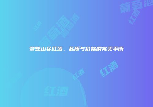 梦想山谷红酒，品质与价格的完美平衡