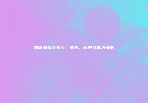 揭秘赖茅与茅台：关系、历史与真伪辨析