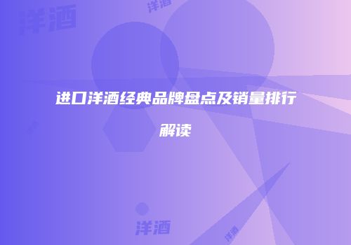 进口洋酒经典品牌盘点及销量排行解读