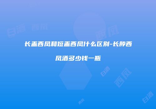 长盖西凤和短盖西凤什么区别-长脖西凤酒多少钱一瓶