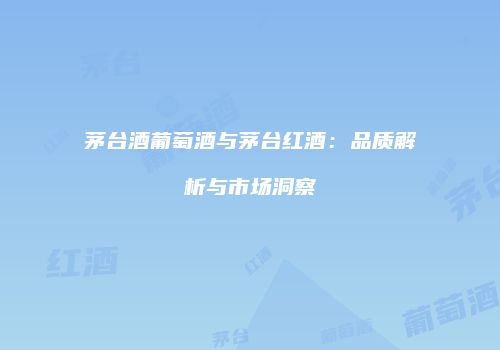 茅台酒葡萄酒与茅台红酒：品质解析与市场洞察