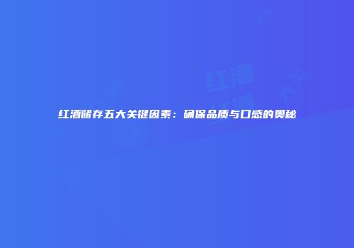红酒储存五大关键因素：确保品质与口感的奥秘