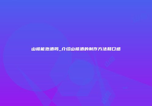 山楂能泡酒吗_介绍山楂酒的制作方法和口感
