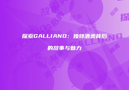 探索GALLIANO：独特酒类背后的故事与魅力