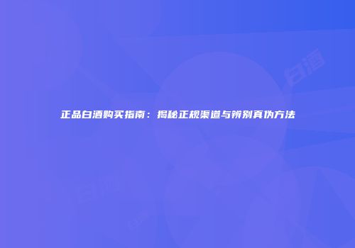 正品白酒购买指南：揭秘正规渠道与辨别真伪方法