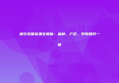波尔多葡萄酒全解析：品种、产区、学院知识一览