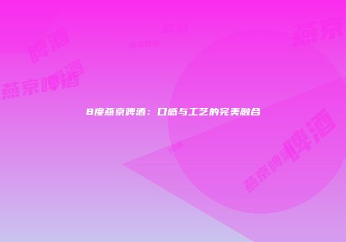 8度燕京啤酒：口感与工艺的完美融合
