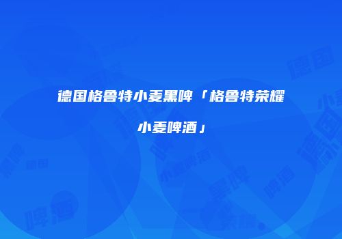 德国格鲁特小麦黑啤「格鲁特荣耀小麦啤酒」