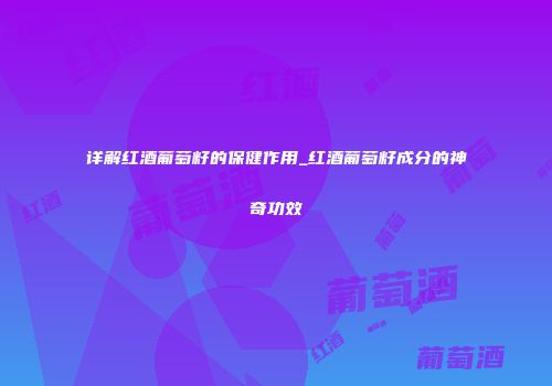 详解红酒葡萄籽的保健作用_红酒葡萄籽成分的神奇功效