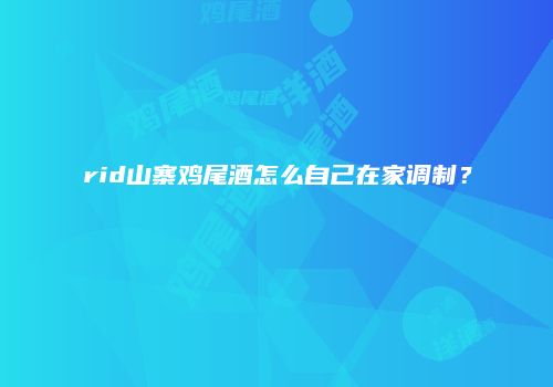 rid山寨鸡尾酒怎么自己在家调制？