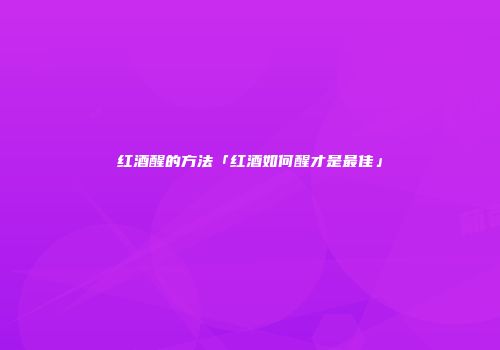 红酒醒的方法「红酒如何醒才是最佳」