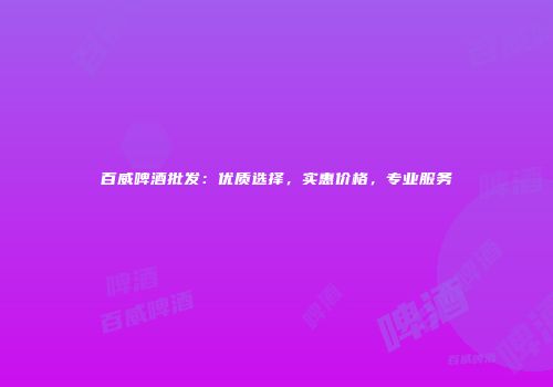 百威啤酒批发：优质选择，实惠价格，专业服务