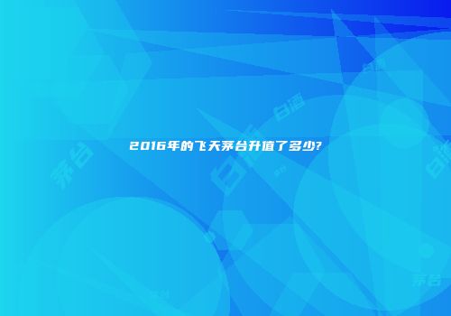 2016年的飞天茅台升值了多少?
