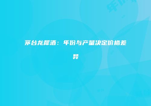 茅台龙犀酒：年份与产量决定价格差异