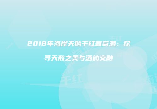 2018年海岸天鹅干红葡萄酒：探寻天鹅之美与酒韵交融