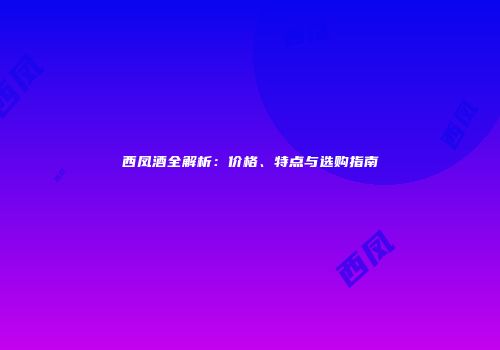 西凤酒全解析：价格、特点与选购指南