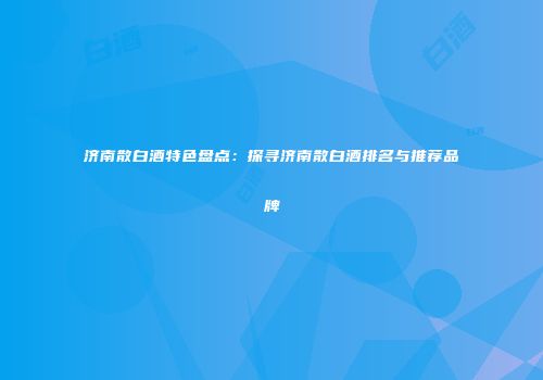 济南散白酒特色盘点：探寻济南散白酒排名与推荐品牌