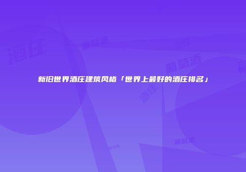 新旧世界酒庄建筑风格「世界上最好的酒庄排名」