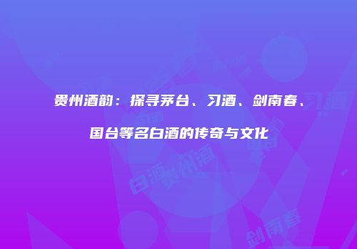 贵州酒韵：探寻茅台、习酒、剑南春、国台等名白酒的传奇与文化