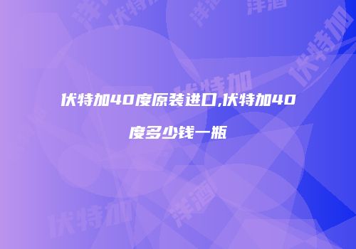 伏特加40度原装进口,伏特加40度多少钱一瓶