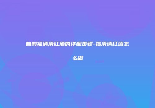 自制福清清红酒的详细步骤-福清清红酒怎么做