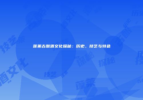 蓬莱古酿酒文化探秘：历史、技艺与特色