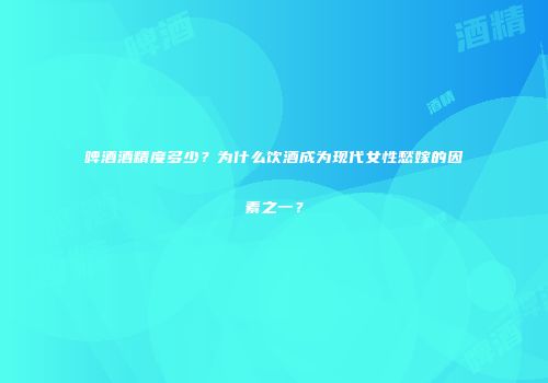啤酒酒精度多少？为什么饮酒成为现代女性愁嫁的因素之一？