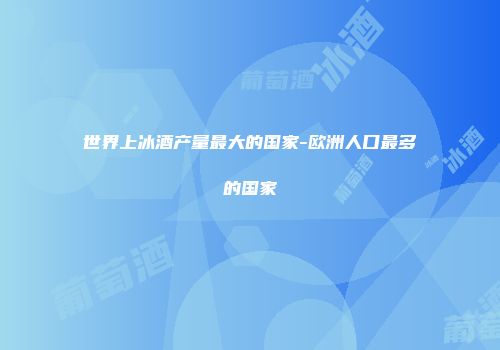 世界上冰酒产量最大的国家-欧洲人口最多的国家