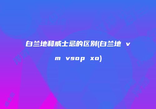 白兰地和威士忌的区别(白兰地 vm vsop xo)