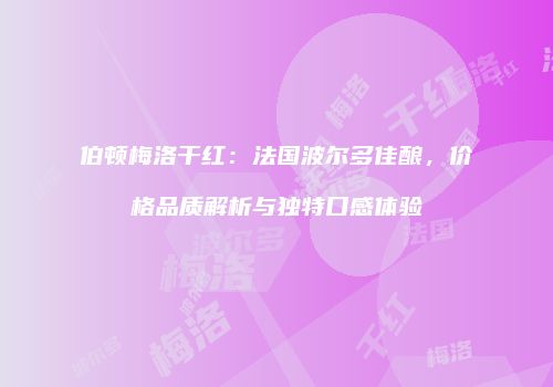 伯顿梅洛干红：法国波尔多佳酿，价格品质解析与独特口感体验