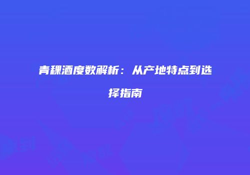 青稞酒度数解析：从产地特点到选择指南