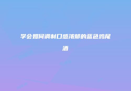 学会如何调制口感浓郁的蓝色鸡尾酒