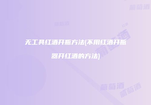 无工具红酒开瓶方法(不用红酒开瓶器开红酒的方法)