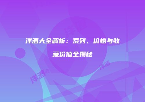 洋酒大全解析：系列、价格与收藏价值全揭秘