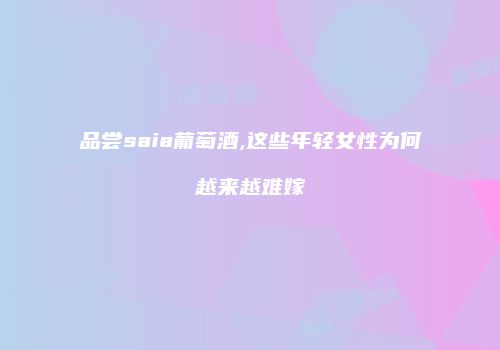 品尝saia葡萄酒,这些年轻女性为何越来越难嫁