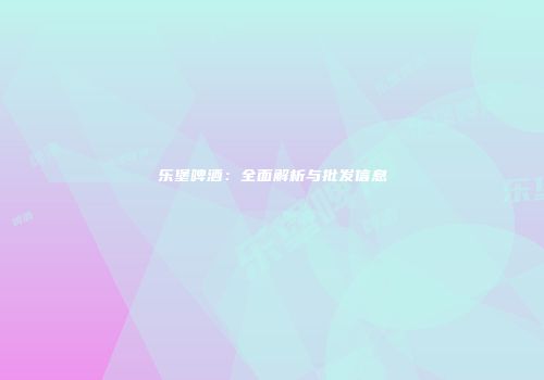 乐堡啤酒：全面解析与批发信息