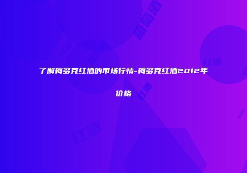 了解梅多克红酒的市场行情-梅多克红酒2012年价格