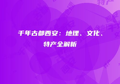 千年古都西安：地理、文化、特产全解析
