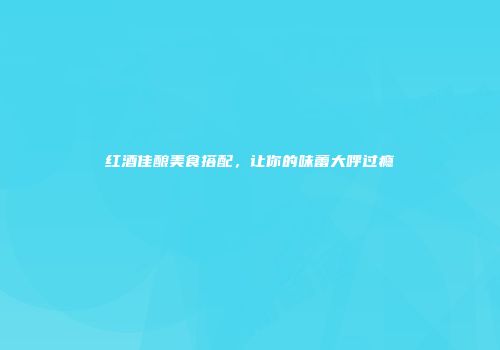 红酒佳酿美食搭配，让你的味蕾大呼过瘾