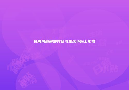 日常问题解决方案与生活小贴士汇总