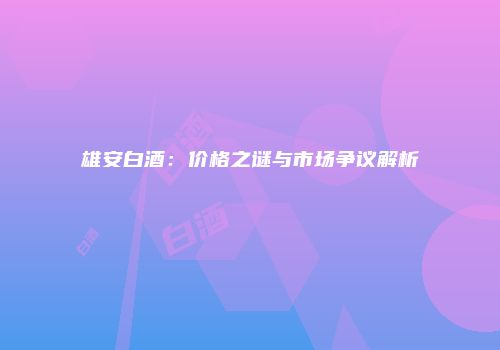 雄安白酒：价格之谜与市场争议解析
