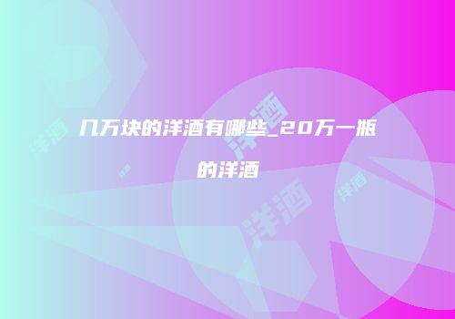 几万块的洋酒有哪些_20万一瓶的洋酒