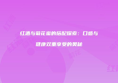 红酒与菊花蜜的搭配探索：口感与健康双重享受的奥秘