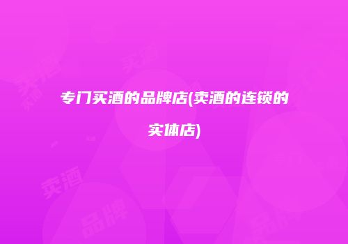 专门买酒的品牌店(卖酒的连锁的实体店)